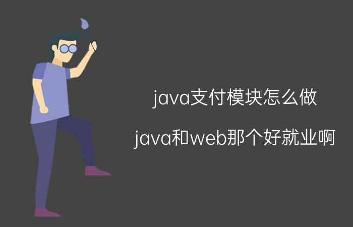 java支付模块怎么做 java和web那个好就业啊，现在好找工作吗？